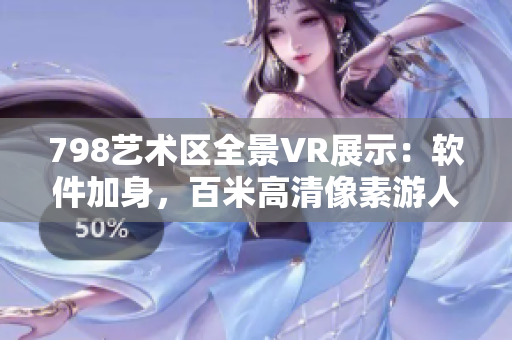 798艺术区全景VR展示：软件加身，百米高清像素游人漫步