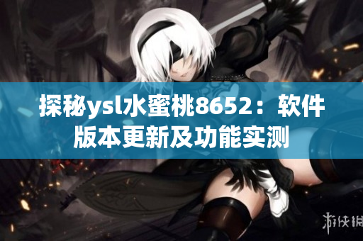 探秘ysl水蜜桃8652：软件版本更新及功能实测
