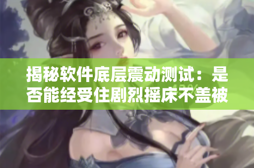 揭秘软件底层震动测试：是否能经受住剧烈摇床不盖被子的考验？