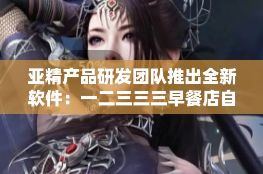 亚精产品研发团队推出全新软件：一二三三三早餐店自动化管理系统