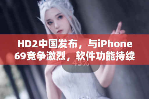 HD2中国发布，与iPhone69竞争激烈，软件功能持续升级