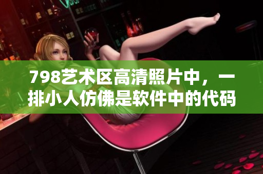 798艺术区高清照片中，一排小人仿佛是软件中的代码行