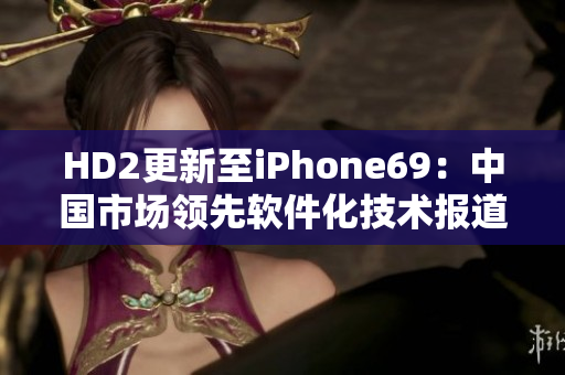 HD2更新至iPhone69：中国市场领先软件化技术报道