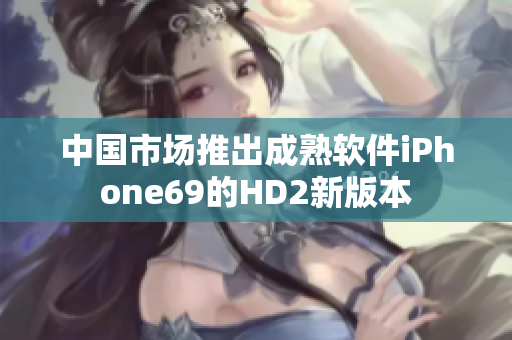 中国市场推出成熟软件iPhone69的HD2新版本
