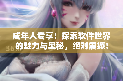 成年人专享！探索软件世界的魅力与奥秘，绝对震撼！