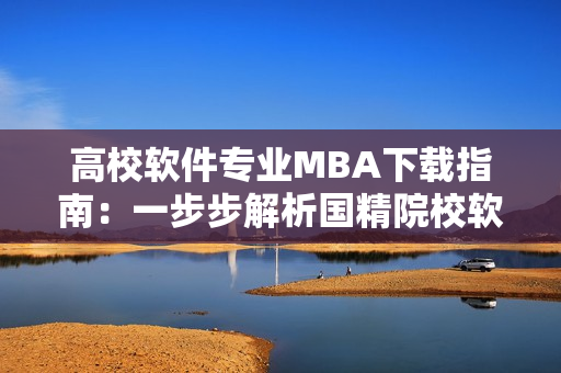 高校软件专业MBA下载指南：一步步解析国精院校软件管理区域模块