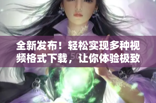 全新发布！轻松实现多种视频格式下载，让你体验极致便捷的软件应用