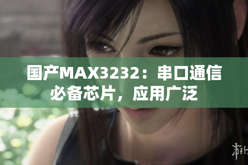 国产MAX3232：串口通信必备芯片，应用广泛