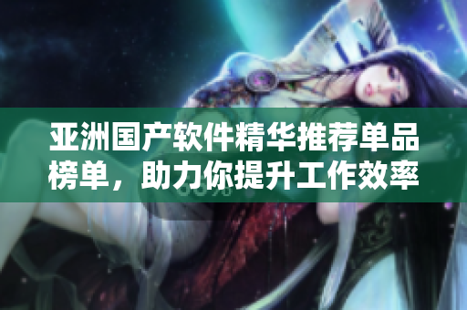 亚洲国产软件精华推荐单品榜单，助力你提升工作效率