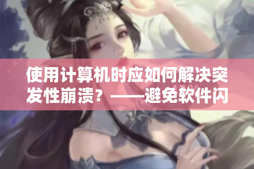 使用计算机时应如何解决突发性崩溃？——避免软件闪退的实用技巧