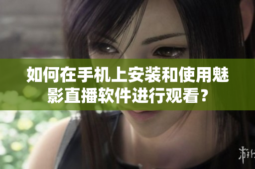 如何在手机上安装和使用魅影直播软件进行观看？