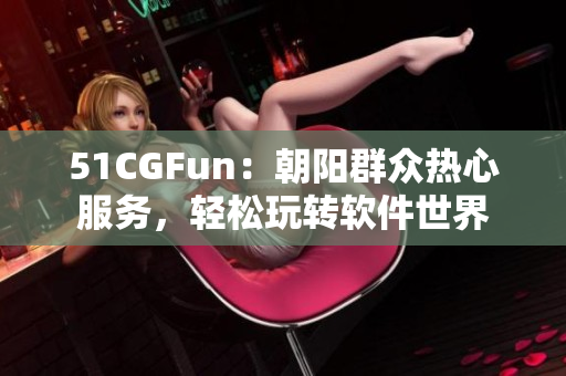 51CGFun：朝阳群众热心服务，轻松玩转软件世界