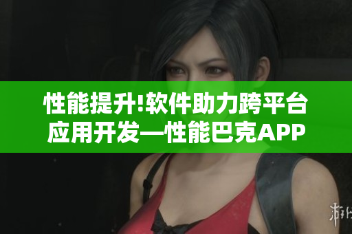 性能提升!软件助力跨平台应用开发—性能巴克APP