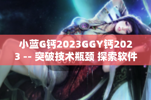 小蓝G钙2023GGY钙2023 -- 突破技术瓶颈 探索软件未来