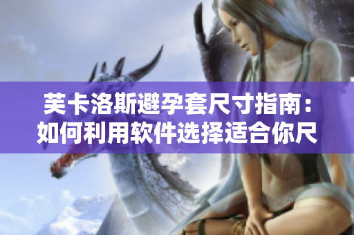 芙卡洛斯避孕套尺寸指南：如何利用软件选择适合你尺寸的避孕套