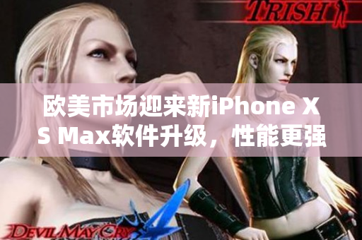 欧美市场迎来新iPhone XS Max软件升级，性能更强劲