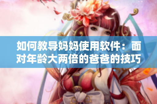 如何教导妈妈使用软件：面对年龄大两倍的爸爸的技巧