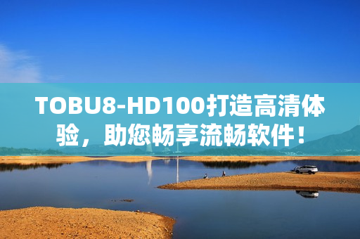 TOBU8-HD100打造高清体验，助您畅享流畅软件！