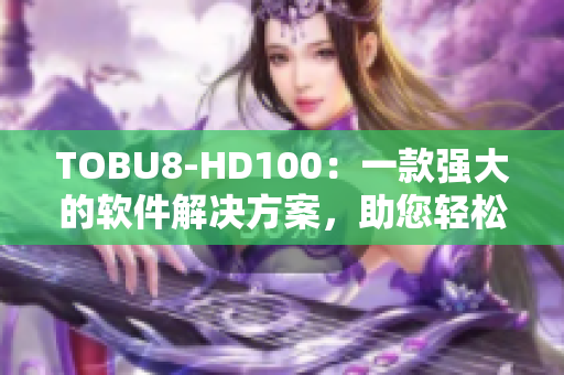 TOBU8-HD100：一款强大的软件解决方案，助您轻松提升工作效率