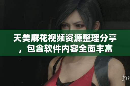 天美麻花视频资源整理分享，包含软件内容全面丰富