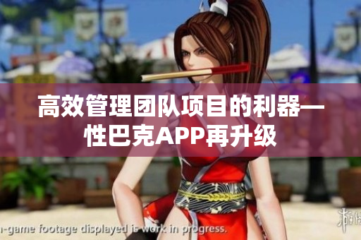 高效管理团队项目的利器—性巴克APP再升级