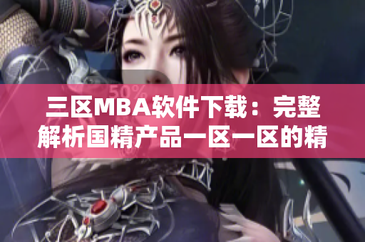 三区MBA软件下载：完整解析国精产品一区一区的精华
