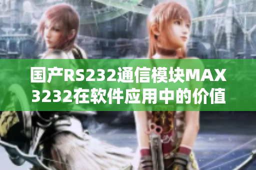 国产RS232通信模块MAX3232在软件应用中的价值和使用技巧