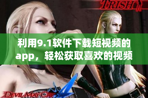 利用9.1软件下载短视频的app，轻松获取喜欢的视频