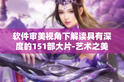 软件审美视角下解读具有深度的151部大片-艺术之美与人文情怀