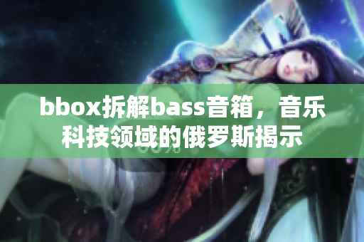 bbox拆解bass音箱，音乐科技领域的俄罗斯揭示
