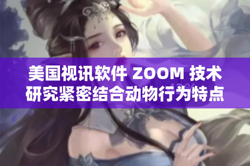 美国视讯软件 ZOOM 技术研究紧密结合动物行为特点