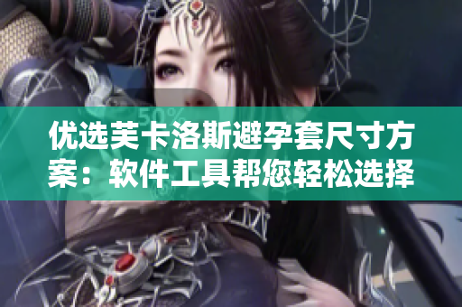 优选芙卡洛斯避孕套尺寸方案：软件工具帮您轻松选择