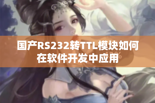 国产RS232转TTL模块如何在软件开发中应用