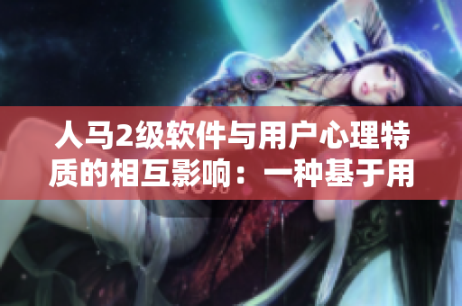 人马2级软件与用户心理特质的相互影响：一种基于用户行为的软件设计方法