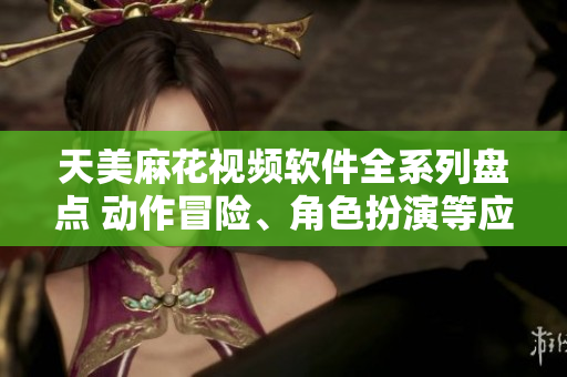 天美麻花视频软件全系列盘点 动作冒险、角色扮演等应用汇总