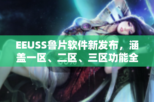 EEUSS鲁片软件新发布，涵盖一区、二区、三区功能全面升级