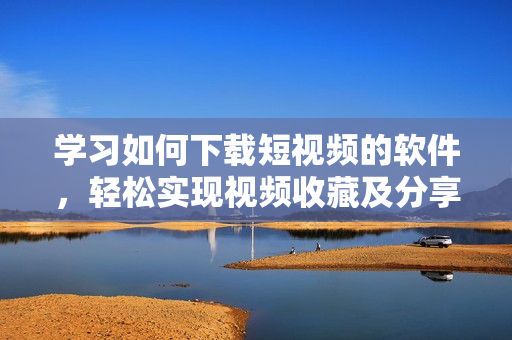 学习如何下载短视频的软件，轻松实现视频收藏及分享功能