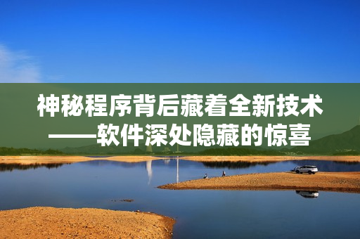 神秘程序背后藏着全新技术——软件深处隐藏的惊喜