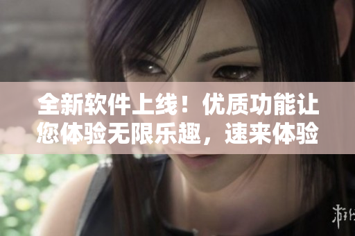 全新软件上线！优质功能让您体验无限乐趣，速来体验！