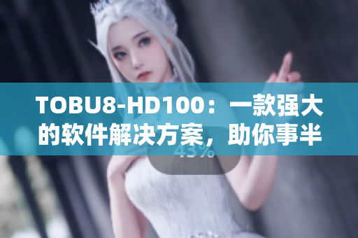 TOBU8-HD100：一款强大的软件解决方案，助你事半功倍
