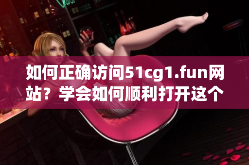 如何正确访问51cg1.fun网站？学会如何顺利打开这个软件资源网站