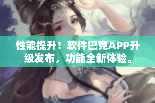 性能提升！软件巴克APP升级发布，功能全新体验。