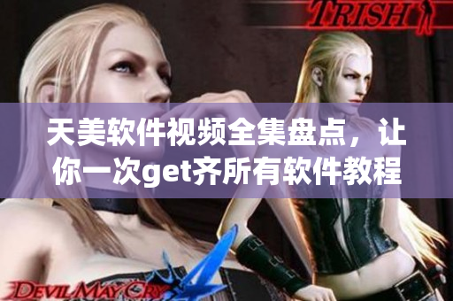 天美软件视频全集盘点，让你一次get齐所有软件教程
