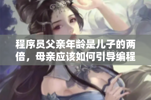 程序员父亲年龄是儿子的两倍，母亲应该如何引导编程教育