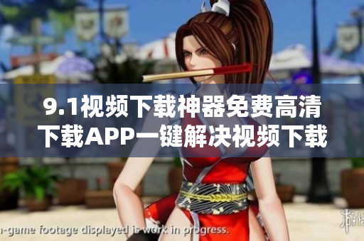 9.1视频下载神器免费高清下载APP一键解决视频下载烦恼