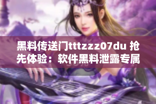 黑料传送门tttzzz07du 抢先体验：软件黑料泄露专属通道揭秘