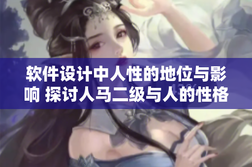 软件设计中人性的地位与影响 探讨人马二级与人的性格关系