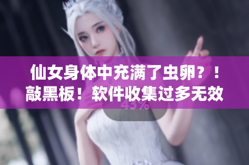 仙女身体中充满了虫卵？！敲黑板！软件收集过多无效数据，请及时清理优化！