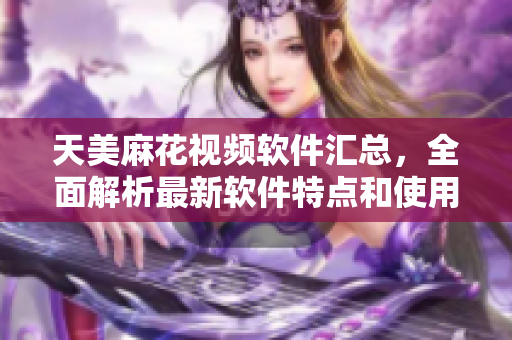 天美麻花视频软件汇总，全面解析最新软件特点和使用技巧