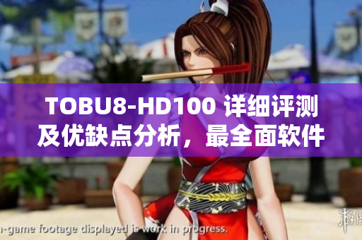 TOBU8-HD100 详细评测及优缺点分析，最全面软件综合测评